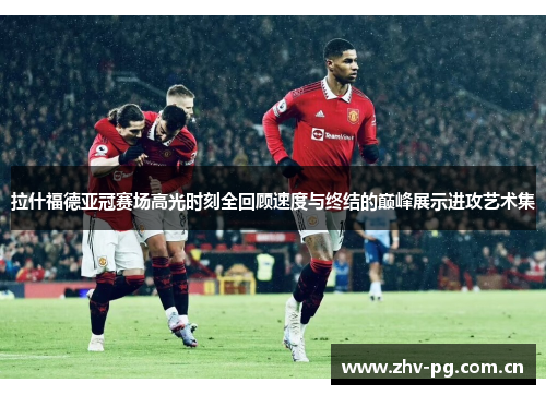 拉什福德亚冠赛场高光时刻全回顾速度与终结的巅峰展示进攻艺术集 拉什福德亚冠赛场高光时刻全回顾速度与终结的巅峰展示进攻艺术集